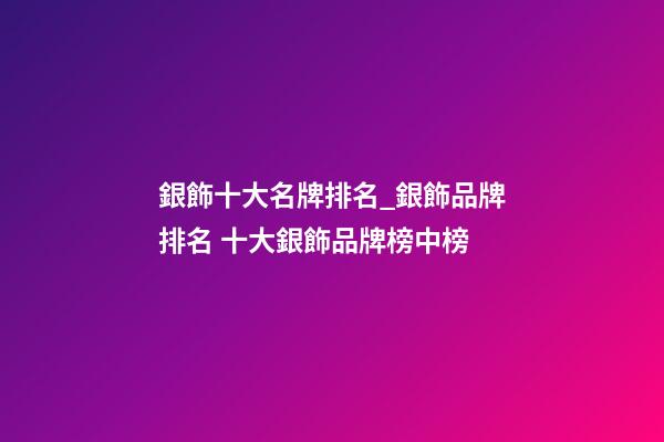 銀飾十大名牌排名_銀飾品牌排名 十大銀飾品牌榜中榜-第1張-商標起名-玄機派